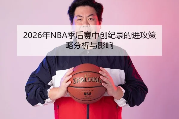 2026年NBA季后赛中创纪录的进攻策略分析与影响