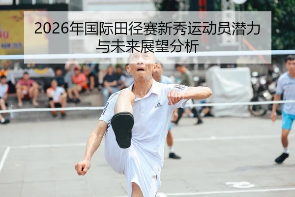 2026年国际田径赛新秀运动员潜力与未来展望分析