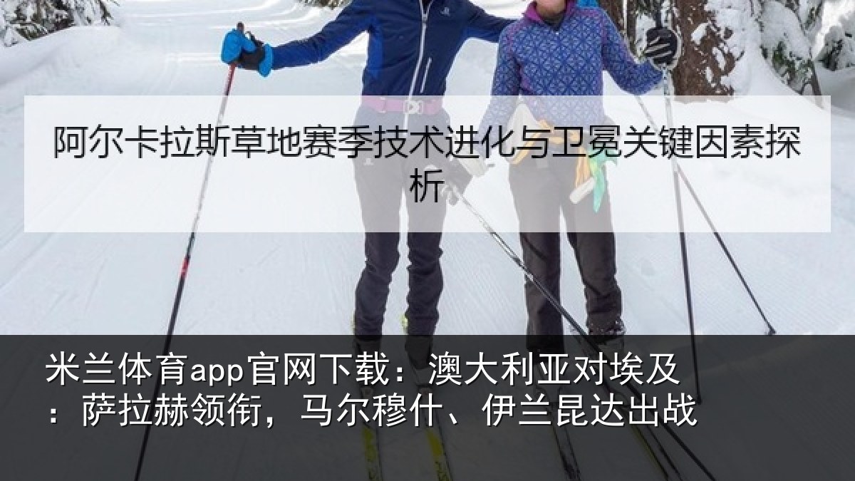 米兰体育app官网下载:澳大利亚对埃及:萨拉赫领衔马相关情况战