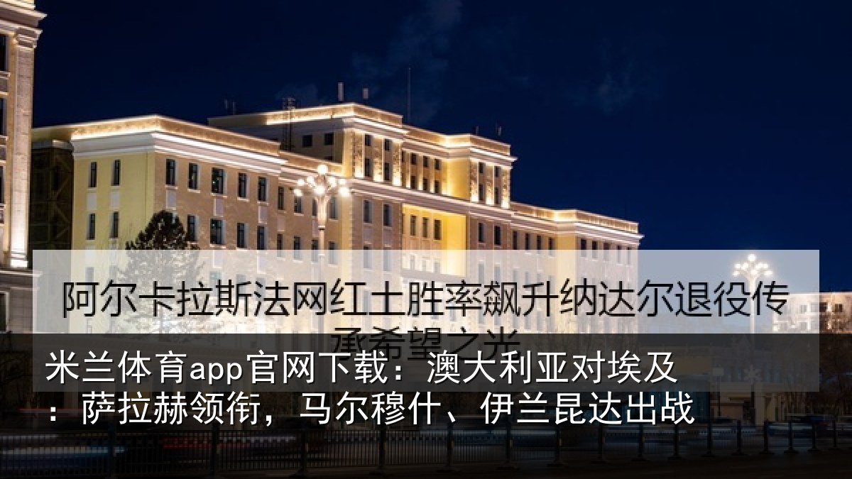 米兰体育app官网下载：澳大利亚对埃及：萨拉赫领衔，马尔穆什、伊兰昆达出战