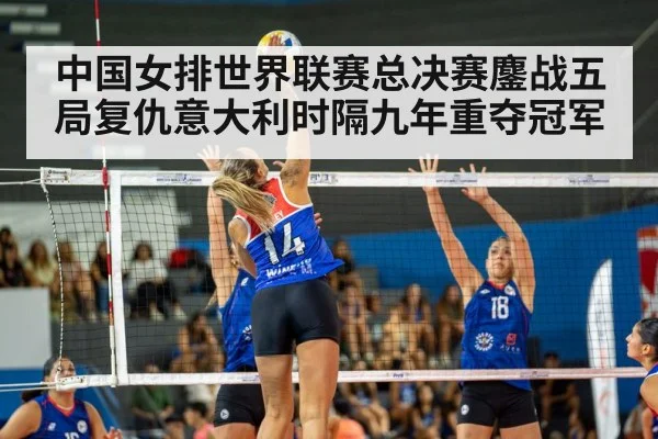 中国女排世界联赛总决赛鏖战五局复仇意大利时隔九年重夺冠军