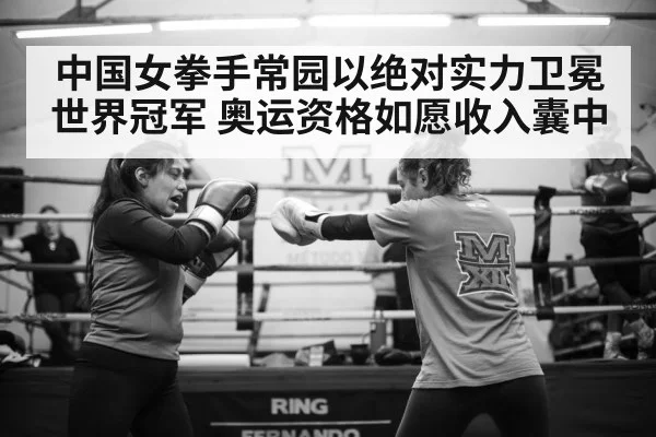 中国女拳手常园以绝对实力卫冕世界冠军 奥运资格如愿收入囊中