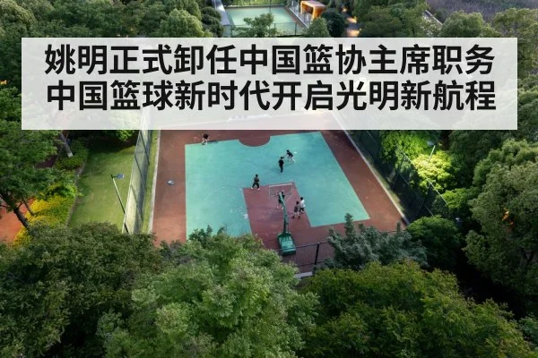 姚明正式卸任中国篮协主席职务 中国篮球新时代开启光明新航程