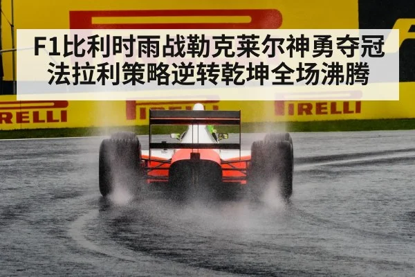 F1比利时雨战勒克莱尔神勇夺冠法拉利策略逆转乾坤全场沸腾