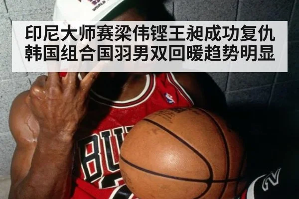 印尼大师赛梁伟铿王昶成功复仇韩国组合国羽男双回暖趋势明显